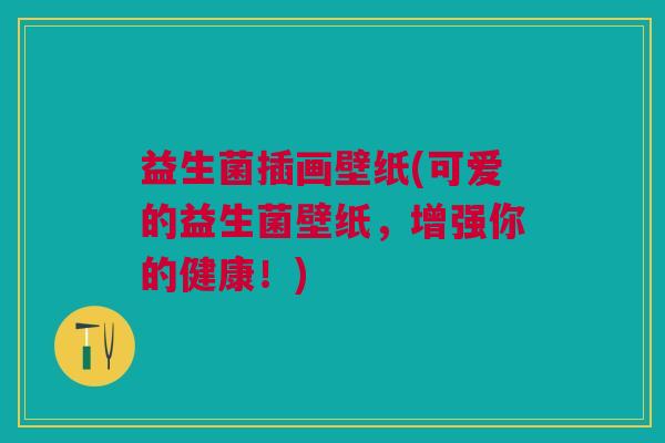 益生菌插画壁纸(可爱的益生菌壁纸,增强你的健康!) 益生菌插画壁纸(可爱的益生菌壁纸,增强你的健康!)