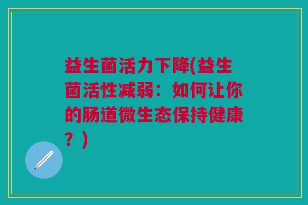 益生菌活力下降(益生菌活性减弱:如何让你的肠道微生态保持健康?)