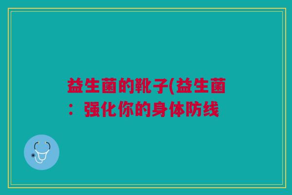 益生菌的靴子(益生菌:强化你的身体防线 益生菌的靴子(益生菌:强化你的身体防线