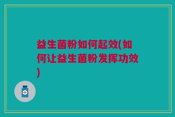 益生菌粉如何起效(如何让益生菌粉发挥功效)