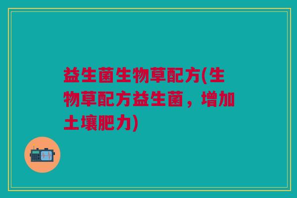 益生菌生物草配方(生物草配方益生菌,增加土壤肥力) 益生菌生物草配方(生物草配方益生菌,增加土壤肥力)