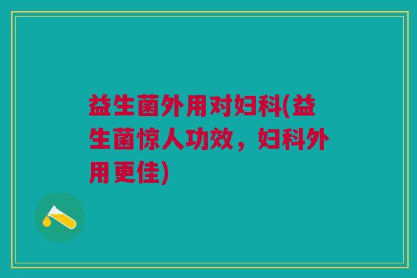 益生菌外用对(益生菌惊人功效,外用更佳) 益生菌外用对(益生菌惊人功效,外用更佳)