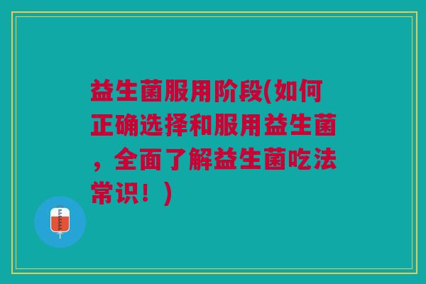 益生菌服用阶段(如何正确选择和服用益生菌,全面了解益生菌吃法常识!) 益生菌服用阶段(如何正确选择和服用益生菌,全面了解益生菌吃法常识!)