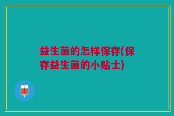 益生菌的怎样保存(保存益生菌的小贴士)