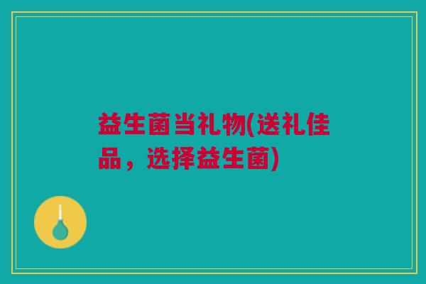益生菌当礼物(送礼佳品,选择益生菌) 益生菌当礼物(送礼佳品,选择益生菌)
