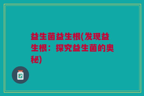 益生菌益生根(发现益生根:探究益生菌的奥秘) 益生菌益生根(发现益生根:探究益生菌的奥秘)