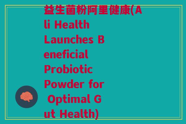 益生菌粉阿里健康(Ali Health Launches Beneficial Probiotic Powder for Optimal Gut Health)