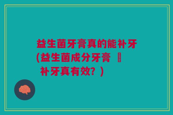 益生菌牙膏真的能补牙(益生菌成分牙膏 – 补牙真有效?)