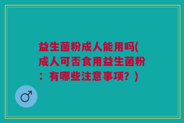 益生菌粉成人能用吗(成人可否食用益生菌粉：有哪些注意事项？)