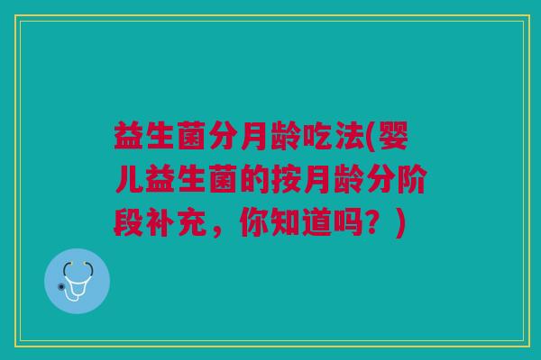 益生菌分月龄吃法(婴儿益生菌的按月龄分阶段补充,你知道吗?)
