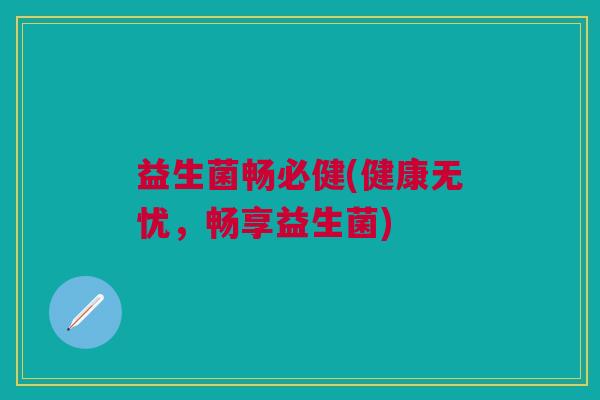 益生菌畅必健(健康无忧,畅享益生菌) 益生菌畅必健(健康无忧,畅享益生菌)