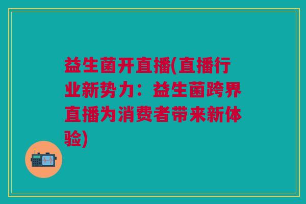 益生菌开直播(直播行业新势力:益生菌跨界直播为消费者带来新体验)