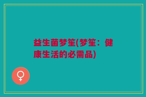 益生菌梦笙(梦笙：健康生活的必需品)