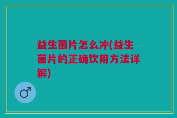 益生菌片怎么冲(益生菌片的正确饮用方法详解)