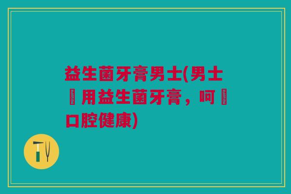 益生菌牙膏男士(男士專用益生菌牙膏,呵護口腔健康) 益生菌牙膏男士(男士專用益生菌牙膏,呵護口腔健康)