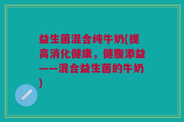 益生菌混合纯牛奶(提高消化健康,健腹添益——混合益生菌的牛奶)