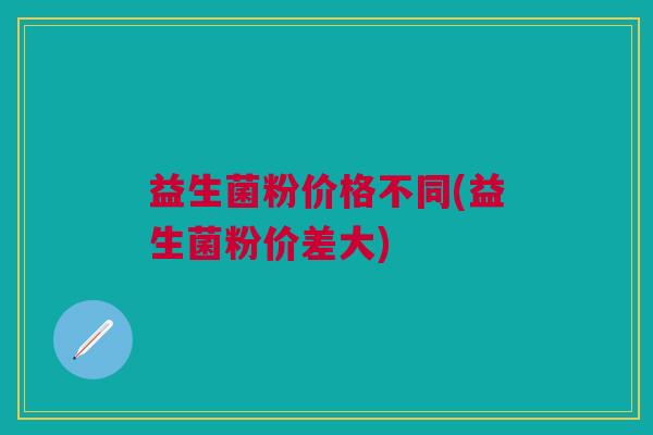 益生菌粉价格不同(益生菌粉价差大)