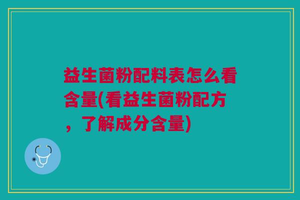 益生菌粉配料表怎么看含量(看益生菌粉配方,了解成分含量)