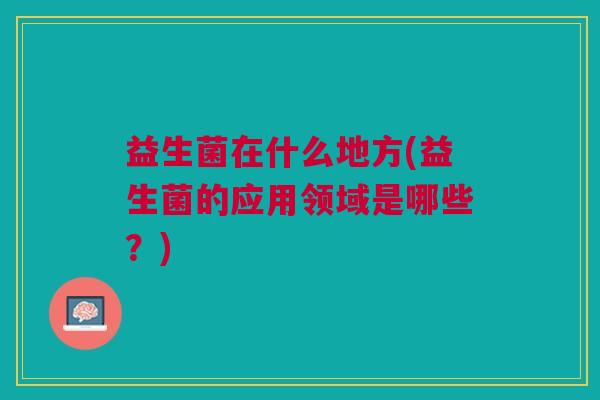 益生菌在什么地方(益生菌的应用领域是哪些?)
