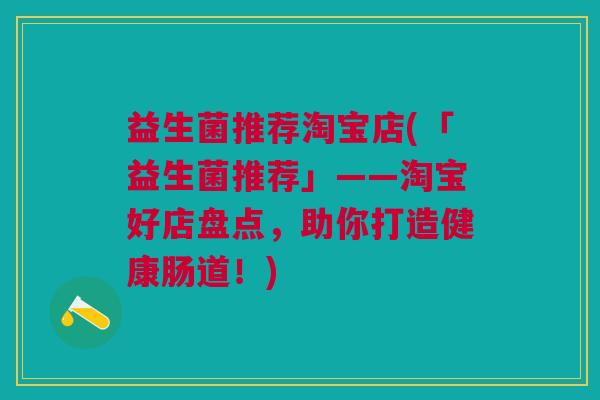 益生菌推荐淘宝店(「益生菌推荐」——淘宝好店盘点,助你打造健康肠道!)
