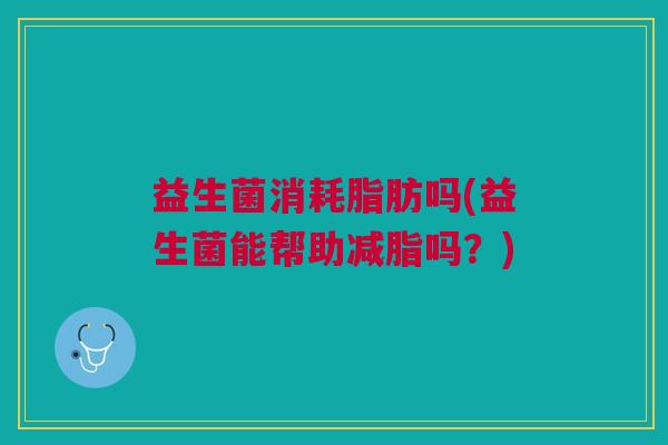 益生菌消耗脂肪吗(益生菌能帮助减脂吗?)