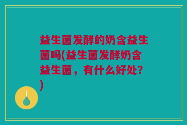 益生菌发酵的奶含益生菌吗(益生菌发酵奶含益生菌,有什么好处?)