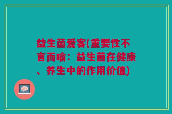 益生菌爱客(重要性不言而喻:益生菌在健康、养生中的作用价值)