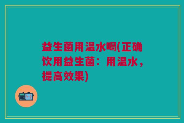 益生菌用温水喝(正确饮用益生菌：用温水，提高效果)