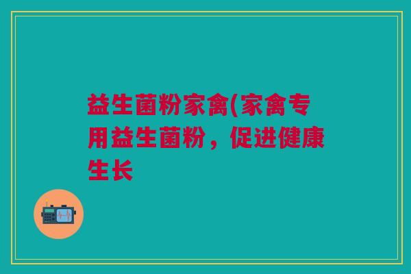 益生菌粉家禽(家禽专用益生菌粉,促进健康生长