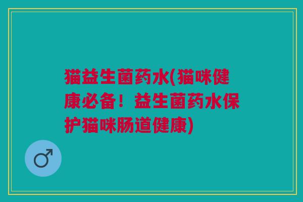 猫益生菌药水(猫咪健康必备!益生菌药水保护猫咪肠道健康)