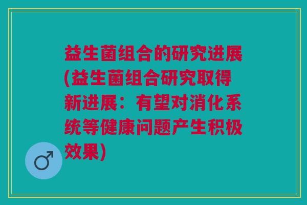 益生菌组合的研究进展(益生菌组合研究取得新进展:有望对消化系统等健康问题产生积极效果) 益生菌组合的研究进展(益生菌组合研究取得新进展:有望对消化系统等健康问题产生积极效果)