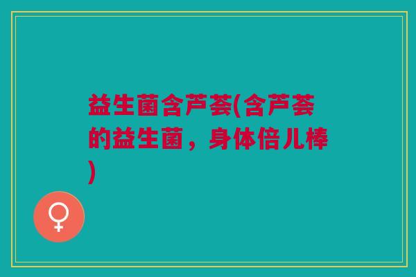 益生菌含芦荟(含芦荟的益生菌,身体倍儿棒)