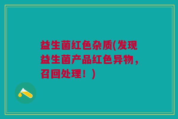 益生菌红色杂质(发现益生菌产品红色异物，召回处理！)