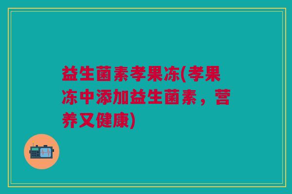 益生菌素孝果冻(孝果冻中添加益生菌素,营养又健康) 益生菌素孝果冻(孝果冻中添加益生菌素,营养又健康)