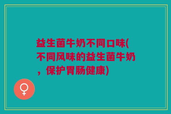 益生菌牛奶不同口味(不同风味的益生菌牛奶,保护胃肠健康)