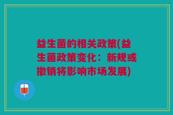 益生菌的相关政策(益生菌政策变化:新规或撤销将影响市场发展)