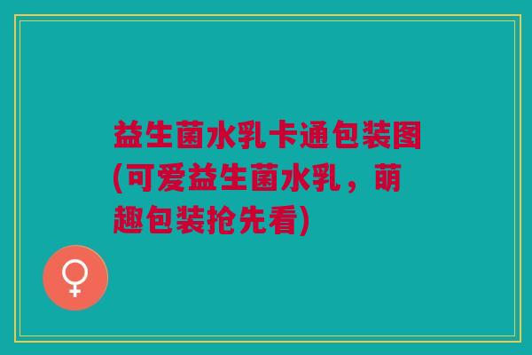 益生菌水乳卡通包装图(可爱益生菌水乳,萌趣包装抢先看)