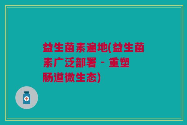 益生菌素遍地(益生菌素广泛部署 - 重塑肠道微生态) 益生菌素遍地(益生菌素广泛部署 - 重塑肠道微生态)