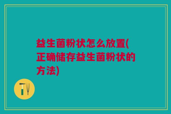 益生菌粉状怎么放置(正确储存益生菌粉状的方法) 益生菌粉状怎么放置(正确储存益生菌粉状的方法)