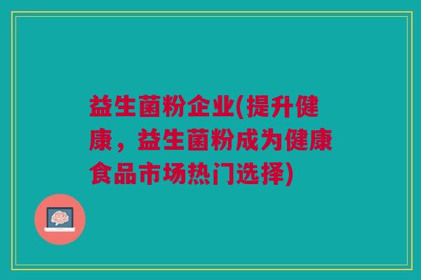 益生菌粉企业(提升健康,益生菌粉成为健康食品市场热门选择)