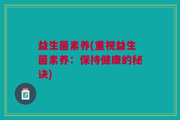 益生菌素养(重视益生菌素养:保持健康的秘诀)