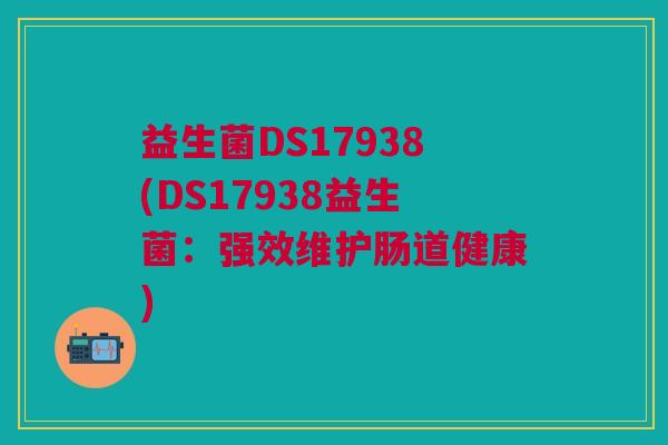 益生菌DS17938(DS17938益生菌:强效维护肠道健康) 益生菌DS17938(DS17938益生菌:强效维护肠道健康)