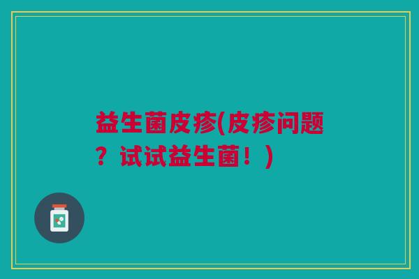 益生菌皮疹(皮疹问题?试试益生菌!) 益生菌皮疹(皮疹问题?试试益生菌!)