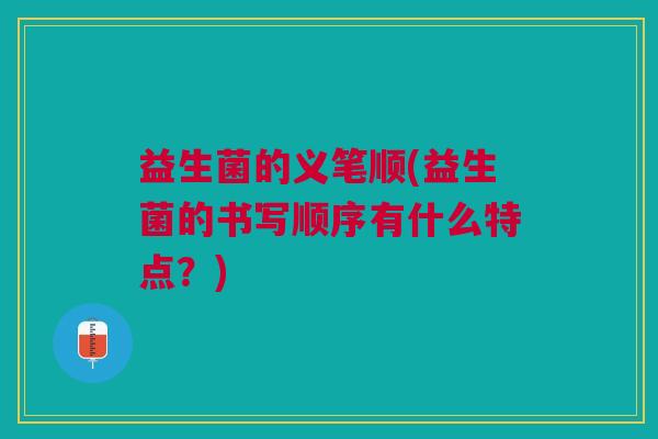 益生菌的义笔顺(益生菌的书写顺序有什么特点?)