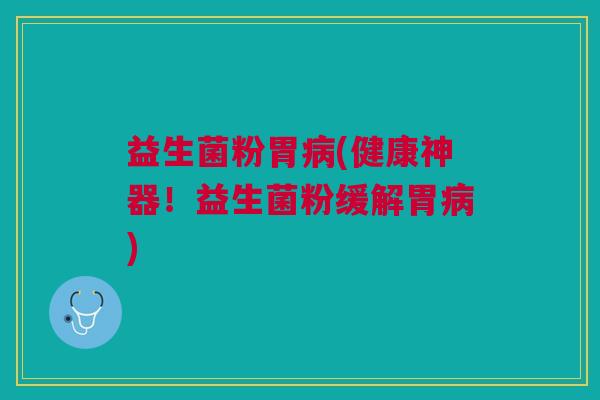 益生菌粉胃病(健康神器!益生菌粉缓解胃病)