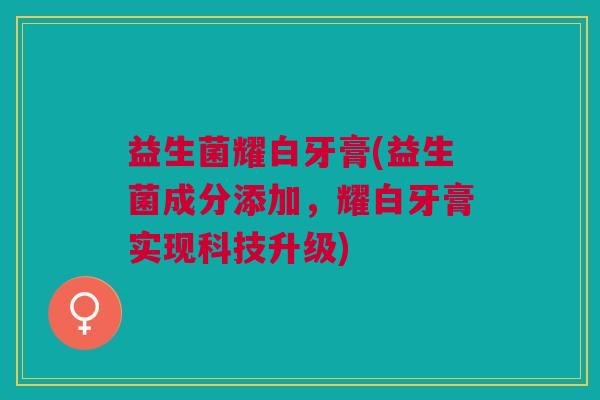 益生菌耀白牙膏(益生菌成分添加,耀白牙膏实现科技升级)