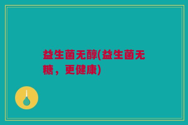 益生菌无醇(益生菌无糖,更健康) 益生菌无醇(益生菌无糖,更健康)
