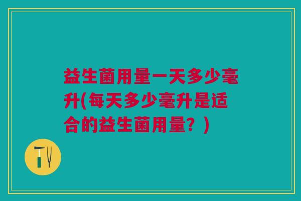益生菌用量一天多少毫升(每天多少毫升是适合的益生菌用量?)