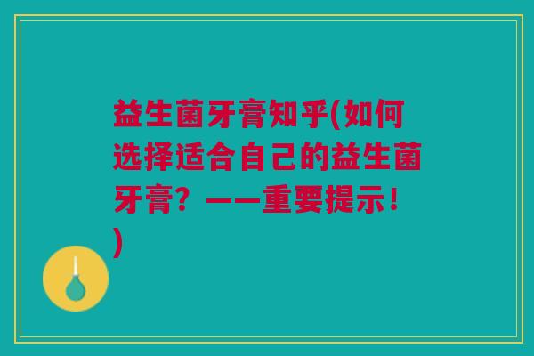 益生菌牙膏知乎(如何选择适合自己的益生菌牙膏?——重要提示!)