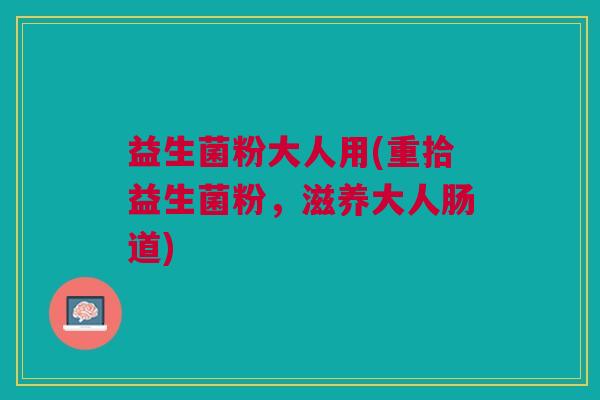 益生菌粉大人用(重拾益生菌粉,滋养大人肠道)